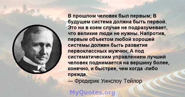 В прошлом человек был первым; В будущем система должна быть первой. Это ни в коем случае не подразумевает, что великие люди не нужны. Напротив, первым объектом любой хорошей системы должен быть развитие первоклассных