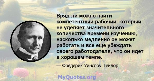 Вряд ли можно найти компетентный рабочий, который не уделяет значительного количества времени изучению, насколько медленно он может работать и все еще убеждать своего работодателя, что он идет в хорошем темпе.