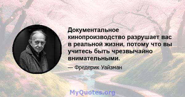 Документальное кинопроизводство разрушает вас в реальной жизни, потому что вы учитесь быть чрезвычайно внимательными.