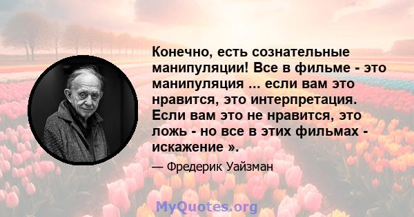 Конечно, есть сознательные манипуляции! Все в фильме - это манипуляция ... если вам это нравится, это интерпретация. Если вам это не нравится, это ложь - но все в этих фильмах - искажение ».