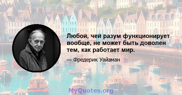 Любой, чей разум функционирует вообще, не может быть доволен тем, как работает мир.