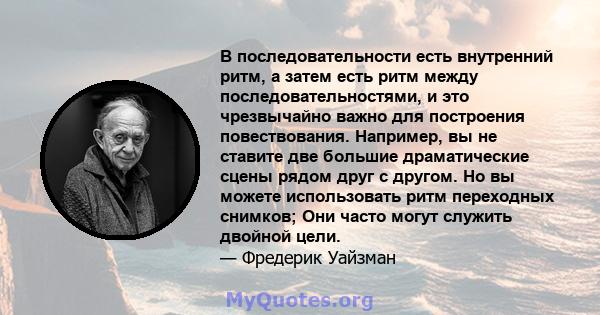 В последовательности есть внутренний ритм, а затем есть ритм между последовательностями, и это чрезвычайно важно для построения повествования. Например, вы не ставите две большие драматические сцены рядом друг с другом. 