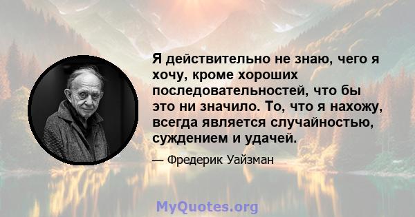 Я действительно не знаю, чего я хочу, кроме хороших последовательностей, что бы это ни значило. То, что я нахожу, всегда является случайностью, суждением и удачей.