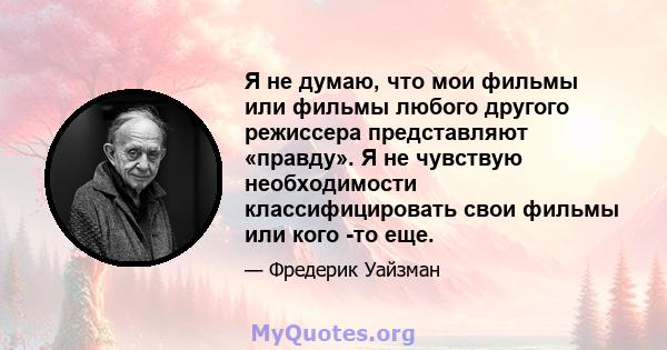 Я не думаю, что мои фильмы или фильмы любого другого режиссера представляют «правду». Я не чувствую необходимости классифицировать свои фильмы или кого -то еще.