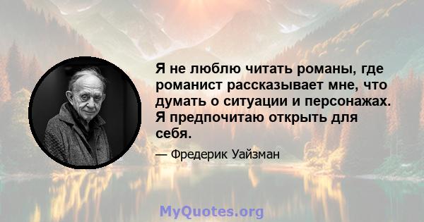 Я не люблю читать романы, где романист рассказывает мне, что думать о ситуации и персонажах. Я предпочитаю открыть для себя.