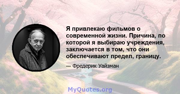 Я привлекаю фильмов о современной жизни. Причина, по которой я выбираю учреждения, заключается в том, что они обеспечивают предел, границу.