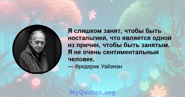 Я слишком занят, чтобы быть ностальгией, что является одной из причин, чтобы быть занятым. Я не очень сентиментальный человек.