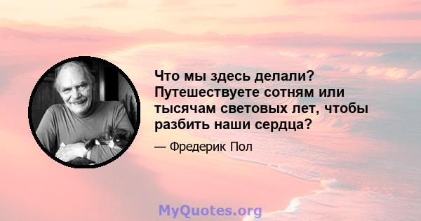 Что мы здесь делали? Путешествуете сотням или тысячам световых лет, чтобы разбить наши сердца?