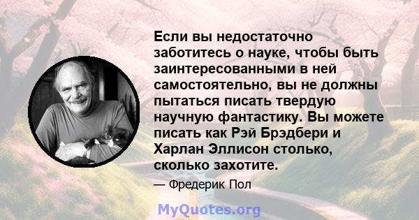 Если вы недостаточно заботитесь о науке, чтобы быть заинтересованными в ней самостоятельно, вы не должны пытаться писать твердую научную фантастику. Вы можете писать как Рэй Брэдбери и Харлан Эллисон столько, сколько