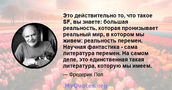 Это действительно то, что такое SF, вы знаете: большая реальность, которая пронизывает реальный мир, в котором мы живем: реальность перемен. Научная фантастика - сама литература перемен. На самом деле, это единственная