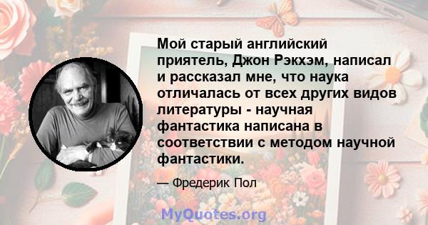 Мой старый английский приятель, Джон Рэкхэм, написал и рассказал мне, что наука отличалась от всех других видов литературы - научная фантастика написана в соответствии с методом научной фантастики.