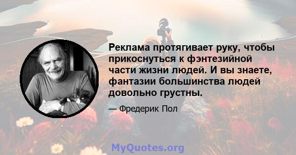 Реклама протягивает руку, чтобы прикоснуться к фэнтезийной части жизни людей. И вы знаете, фантазии большинства людей довольно грустны.