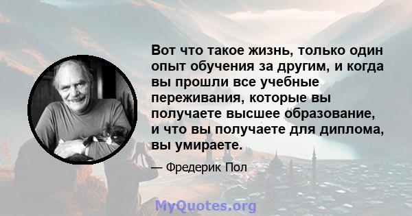 Вот что такое жизнь, только один опыт обучения за другим, и когда вы прошли все учебные переживания, которые вы получаете высшее образование, и что вы получаете для диплома, вы умираете.