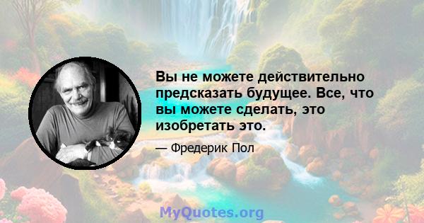 Вы не можете действительно предсказать будущее. Все, что вы можете сделать, это изобретать это.