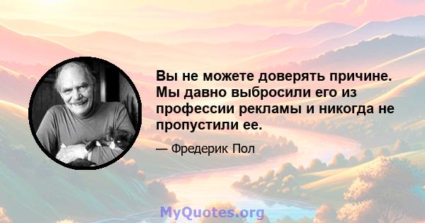 Вы не можете доверять причине. Мы давно выбросили его из профессии рекламы и никогда не пропустили ее.