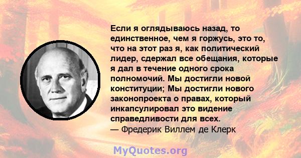 Если я оглядываюсь назад, то единственное, чем я горжусь, это то, что на этот раз я, как политический лидер, сдержал все обещания, которые я дал в течение одного срока полномочий. Мы достигли новой конституции; Мы