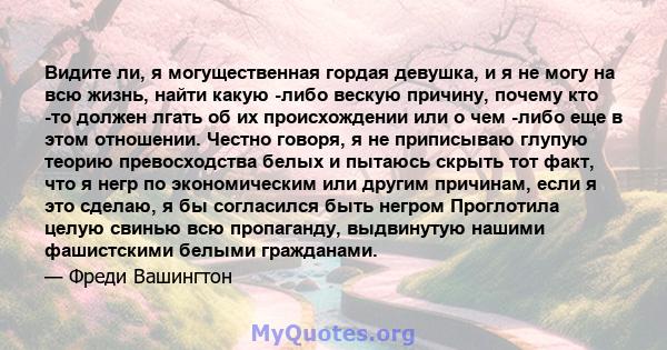 Видите ли, я могущественная гордая девушка, и я не могу на всю жизнь, найти какую -либо вескую причину, почему кто -то должен лгать об их происхождении или о чем -либо еще в этом отношении. Честно говоря, я не