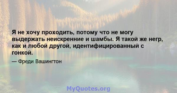 Я не хочу проходить, потому что не могу выдержать неискренние и шамбы. Я такой же негр, как и любой другой, идентифицированный с гонкой.