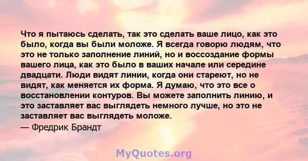 Что я пытаюсь сделать, так это сделать ваше лицо, как это было, когда вы были моложе. Я всегда говорю людям, что это не только заполнение линий, но и воссоздание формы вашего лица, как это было в ваших начале или