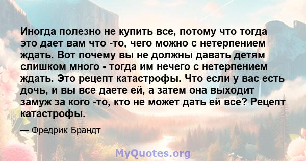 Иногда полезно не купить все, потому что тогда это дает вам что -то, чего можно с нетерпением ждать. Вот почему вы не должны давать детям слишком много - тогда им нечего с нетерпением ждать. Это рецепт катастрофы. Что