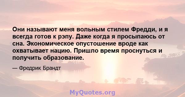 Они называют меня вольным стилем Фредди, и я всегда готов к рэпу. Даже когда я просыпаюсь от сна. Экономическое опустошение вроде как охватывает нацию. Пришло время проснуться и получить образование.