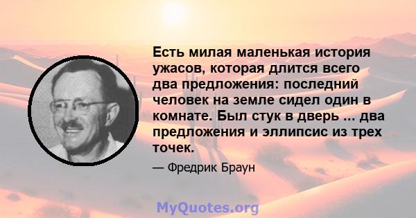 Есть милая маленькая история ужасов, которая длится всего два предложения: последний человек на земле сидел один в комнате. Был стук в дверь ... два предложения и эллипсис из трех точек.