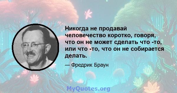 Никогда не продавай человечество коротко, говоря, что он не может сделать что -то, или что -то, что он не собирается делать.