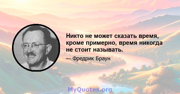 Никто не может сказать время, кроме примерно, время никогда не стоит называть.