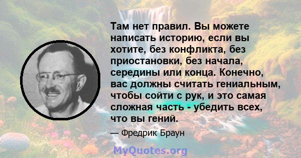 Там нет правил. Вы можете написать историю, если вы хотите, без конфликта, без приостановки, без начала, середины или конца. Конечно, вас должны считать гениальным, чтобы сойти с рук, и это самая сложная часть - убедить 