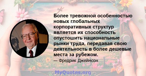 Более тревожной особенностью новых глобальных корпоративных структур является их способность опустошить национальные рынки труда, передавая свою деятельность в более дешевые места за рубежом.