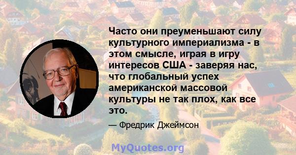 Часто они преуменьшают силу культурного империализма - в этом смысле, играя в игру интересов США - заверяя нас, что глобальный успех американской массовой культуры не так плох, как все это.