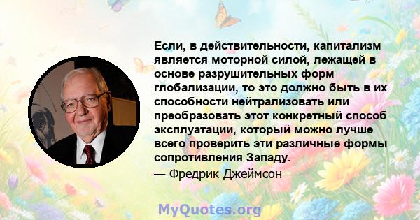 Если, в действительности, капитализм является моторной силой, лежащей в основе разрушительных форм глобализации, то это должно быть в их способности нейтрализовать или преобразовать этот конкретный способ эксплуатации,