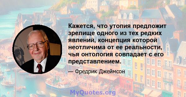 Кажется, что утопия предложит зрелище одного из тех редких явлений, концепция которой неотличима от ее реальности, чья онтология совпадает с его представлением.