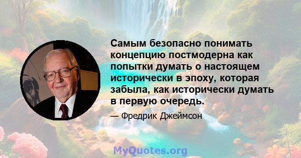 Самым безопасно понимать концепцию постмодерна как попытки думать о настоящем исторически в эпоху, которая забыла, как исторически думать в первую очередь.