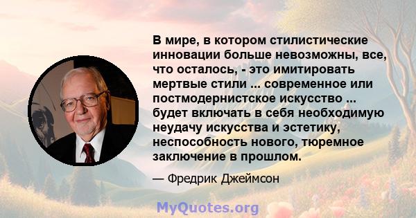 В мире, в котором стилистические инновации больше невозможны, все, что осталось, - это имитировать мертвые стили ... современное или постмодернистское искусство ... будет включать в себя необходимую неудачу искусства и