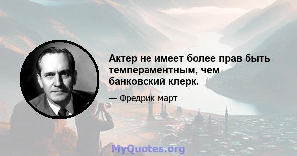 Актер не имеет более прав быть темпераментным, чем банковский клерк.