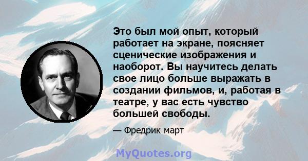 Это был мой опыт, который работает на экране, поясняет сценические изображения и наоборот. Вы научитесь делать свое лицо больше выражать в создании фильмов, и, работая в театре, у вас есть чувство большей свободы.