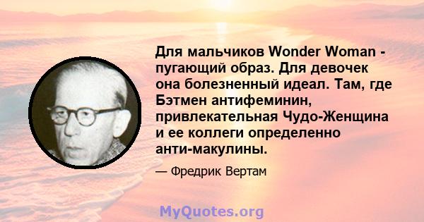 Для мальчиков Wonder Woman - пугающий образ. Для девочек она болезненный идеал. Там, где Бэтмен антифеминин, привлекательная Чудо-Женщина и ее коллеги определенно анти-макулины.