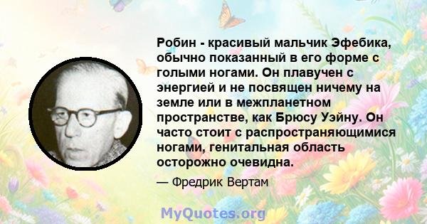 Робин - красивый мальчик Эфебика, обычно показанный в его форме с голыми ногами. Он плавучен с энергией и не посвящен ничему на земле или в межпланетном пространстве, как Брюсу Уэйну. Он часто стоит с