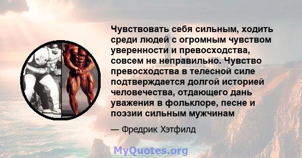 Чувствовать себя сильным, ходить среди людей с огромным чувством уверенности и превосходства, совсем не неправильно. Чувство превосходства в телесной силе подтверждается долгой историей человечества, отдающего дань