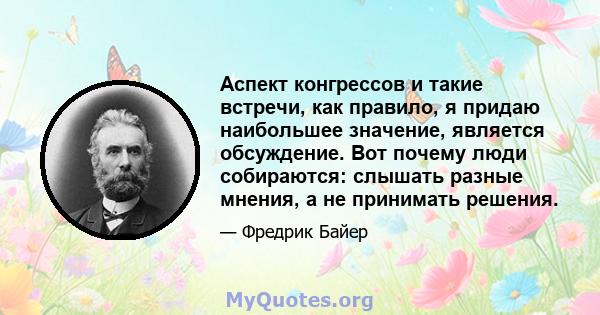 Аспект конгрессов и такие встречи, как правило, я придаю наибольшее значение, является обсуждение. Вот почему люди собираются: слышать разные мнения, а не принимать решения.