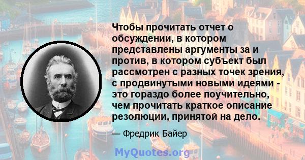 Чтобы прочитать отчет о обсуждении, в котором представлены аргументы за и против, в котором субъект был рассмотрен с разных точек зрения, с продвинутыми новыми идеями - это гораздо более поучительно, чем прочитать