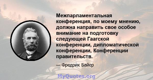 Межпарламентальная конференция, по моему мнению, должна направить свое особое внимание на подготовку следующей Гаагской конференции, дипломатической конференции, Конференции правительств.