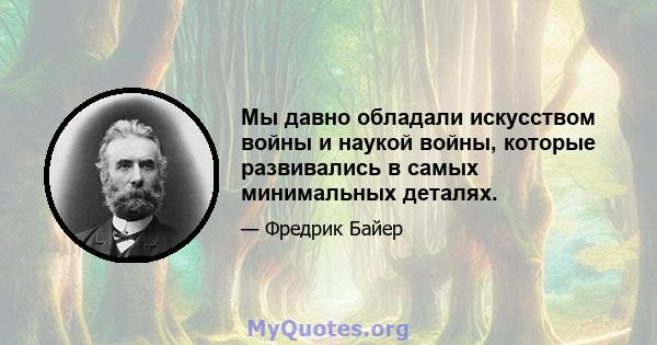 Мы давно обладали искусством войны и наукой войны, которые развивались в самых минимальных деталях.