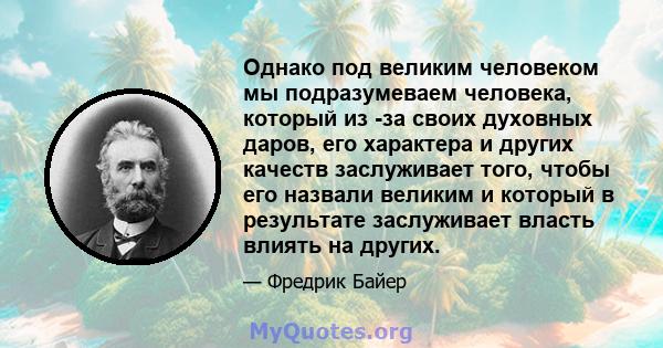 Однако под великим человеком мы подразумеваем человека, который из -за своих духовных даров, его характера и других качеств заслуживает того, чтобы его назвали великим и который в результате заслуживает власть влиять на 