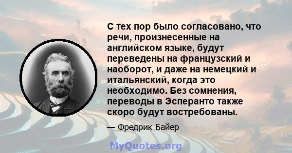 С тех пор было согласовано, что речи, произнесенные на английском языке, будут переведены на французский и наоборот, и даже на немецкий и итальянский, когда это необходимо. Без сомнения, переводы в Эсперанто также скоро 