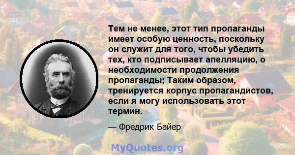 Тем не менее, этот тип пропаганды имеет особую ценность, поскольку он служит для того, чтобы убедить тех, кто подписывает апелляцию, о необходимости продолжения пропаганды; Таким образом, тренируется корпус