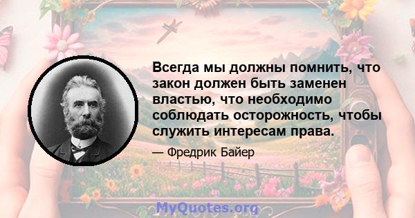 Всегда мы должны помнить, что закон должен быть заменен властью, что необходимо соблюдать осторожность, чтобы служить интересам права.