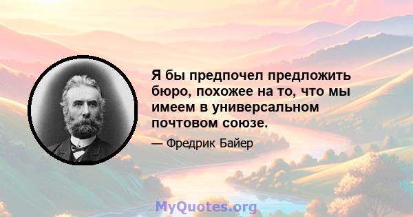 Я бы предпочел предложить бюро, похожее на то, что мы имеем в универсальном почтовом союзе.