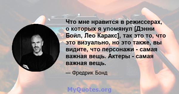 Что мне нравится в режиссерах, о которых я упомянул [Дэнни Бойл, Лео Каракс], так это то, что это визуально, но это также, вы видите, что персонажи - самая важная вещь. Актеры - самая важная вещь.